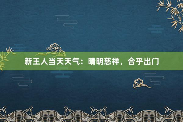 新王人当天天气：晴明慈祥，合乎出门