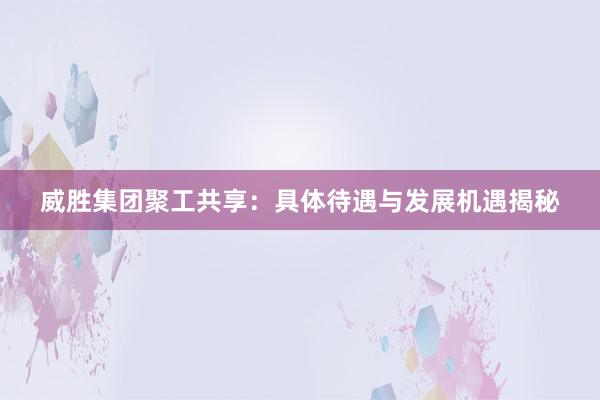 威胜集团聚工共享：具体待遇与发展机遇揭秘